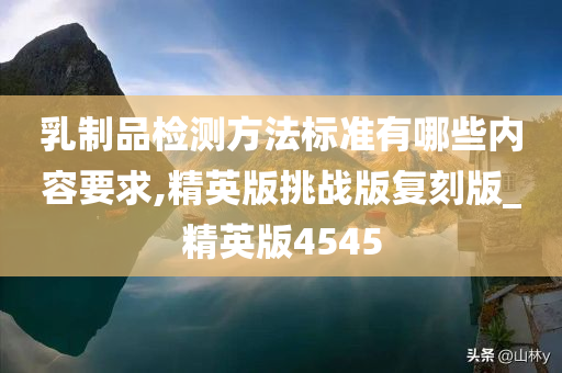 乳制品检测方法标准有哪些内容要求,精英版挑战版复刻版_精英版4545