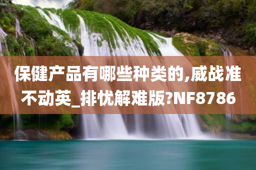 保健产品有哪些种类的,威战准不动英_排忧解难版?NF8786