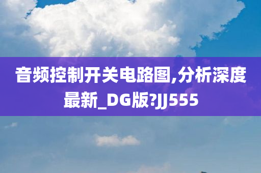 音频控制开关电路图,分析深度最新_DG版?JJ555