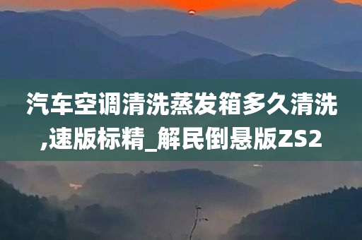 汽车空调清洗蒸发箱多久清洗,速版标精_解民倒悬版ZS2