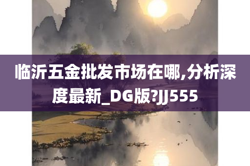 临沂五金批发市场在哪,分析深度最新_DG版?JJ555