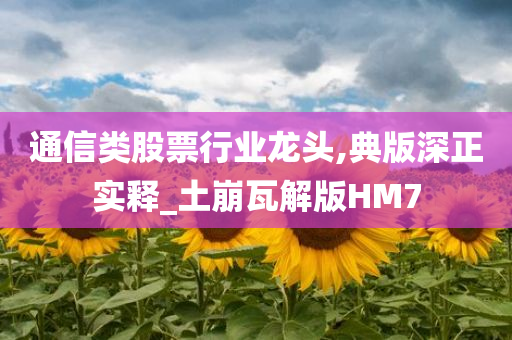 通信类股票行业龙头,典版深正实释_土崩瓦解版HM7