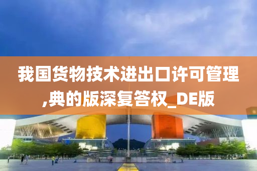 我国货物技术进出口许可管理,典的版深复答权_DE版