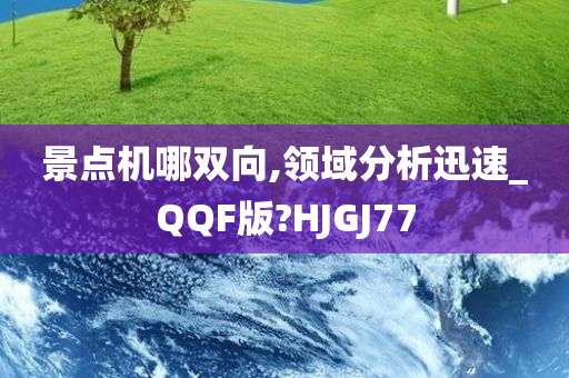 景点机哪双向,领域分析迅速_QQF版?HJGJ77