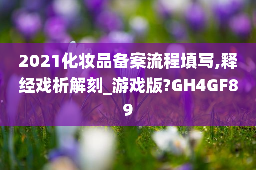 2021化妆品备案流程填写,释经戏析解刻_游戏版?GH4GF89