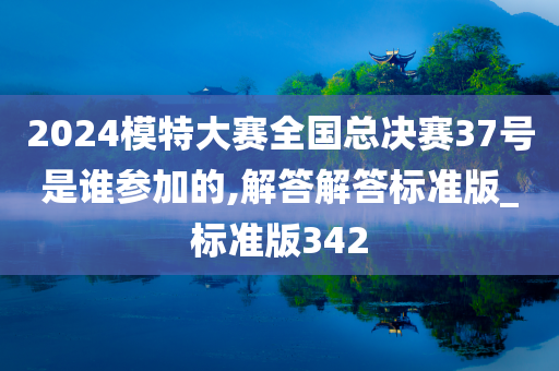 2024模特大赛全国总决赛37号是谁参加的,解答解答标准版_标准版342