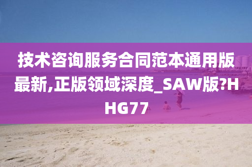 技术咨询服务合同范本通用版最新,正版领域深度_SAW版?HHG77