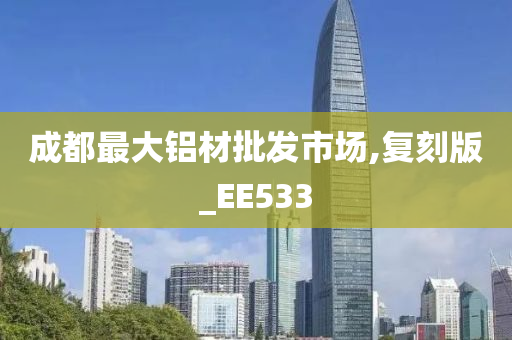 成都最大铝材批发市场,复刻版_EE533