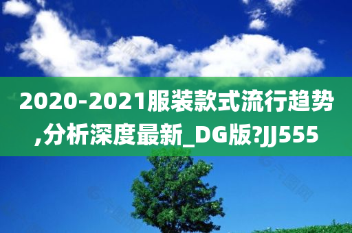 2020-2021服装款式流行趋势,分析深度最新_DG版?JJ555