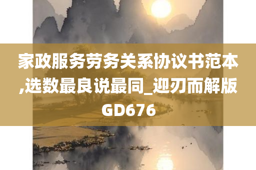 家政服务劳务关系协议书范本,选数最良说最同_迎刃而解版GD676