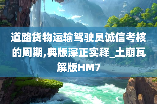 道路货物运输驾驶员诚信考核的周期,典版深正实释_土崩瓦解版HM7