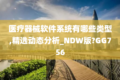 医疗器械软件系统有哪些类型,精选动态分析_NDW版?GG756