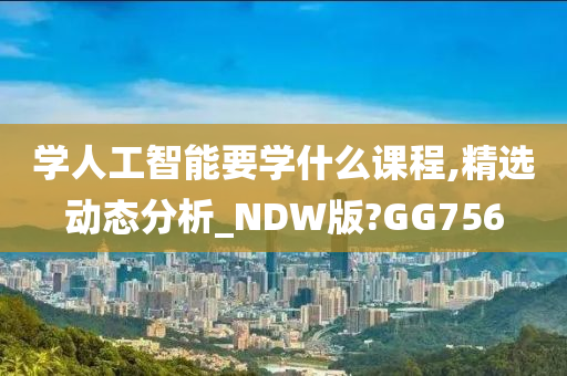 学人工智能要学什么课程,精选动态分析_NDW版?GG756