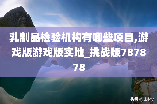 乳制品检验机构有哪些项目,游戏版游戏版实地_挑战版787878