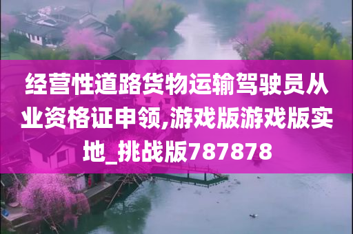 经营性道路货物运输驾驶员从业资格证申领,游戏版游戏版实地_挑战版787878