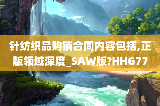 针纺织品购销合同内容包括,正版领域深度_SAW版?HHG77