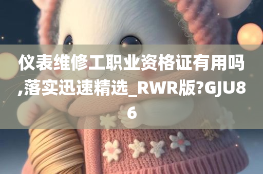 仪表维修工职业资格证有用吗,落实迅速精选_RWR版?GJU86