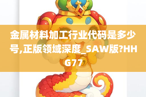 金属材料加工行业代码是多少号,正版领域深度_SAW版?HHG77