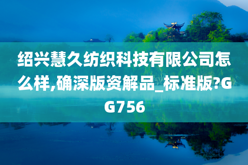 绍兴慧久纺织科技有限公司怎么样,确深版资解品_标准版?GG756