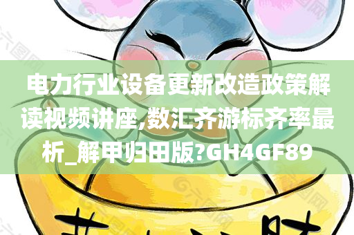 电力行业设备更新改造政策解读视频讲座,数汇齐游标齐率最析_解甲归田版?GH4GF89