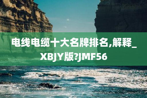 电线电缆十大名牌排名,解释_XBJY版?JMF56