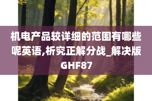 机电产品较详细的范围有哪些呢英语,析究正解分战_解决版GHF87