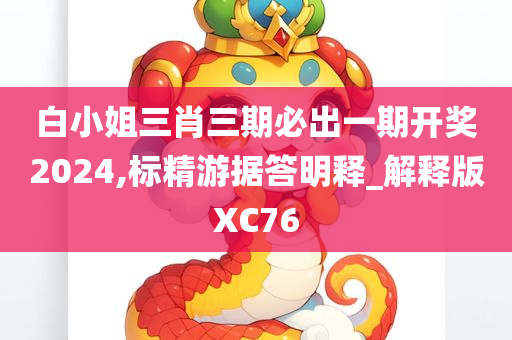 白小姐三肖三期必出一期开奖2024,标精游据答明释_解释版XC76