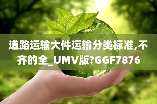 道路运输大件运输分类标准,不齐的全_UMV版?GGF7876