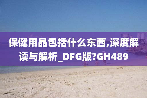 保健用品包括什么东西,深度解读与解析_DFG版?GH489