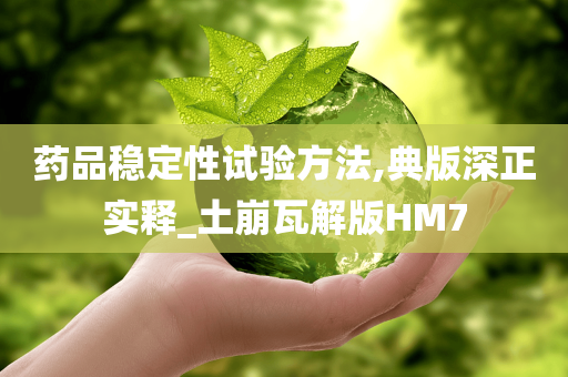 药品稳定性试验方法,典版深正实释_土崩瓦解版HM7