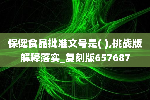 保健食品批准文号是( ),挑战版解释落实_复刻版657687