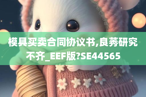 模具买卖合同协议书,良莠研究不齐_EEF版?SE44565