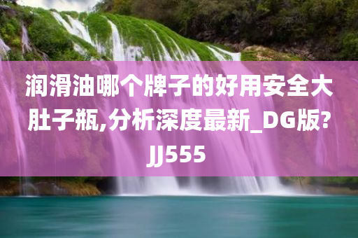 润滑油哪个牌子的好用安全大肚子瓶,分析深度最新_DG版?JJ555