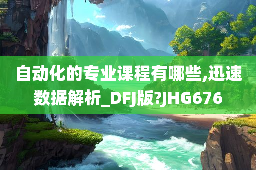 自动化的专业课程有哪些,迅速数据解析_DFJ版?JHG676