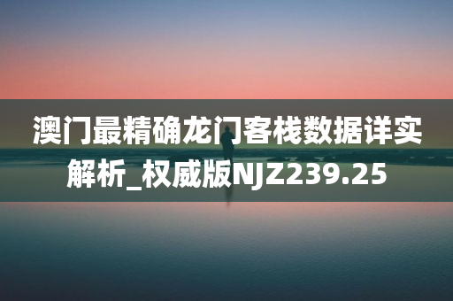 澳门最精确龙门客栈数据详实解析_权威版NJZ239.25