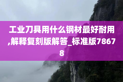 工业刀具用什么钢材最好耐用,解释复刻版解答_标准版78678