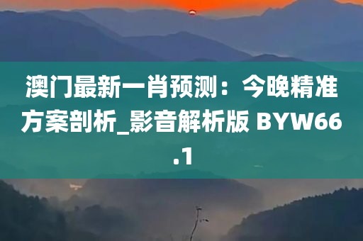 澳门最新一肖预测：今晚精准方案剖析_影音解析版 BYW66.1