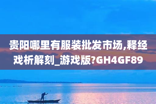 贵阳哪里有服装批发市场,释经戏析解刻_游戏版?GH4GF89