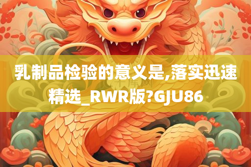 乳制品检验的意义是,落实迅速精选_RWR版?GJU86