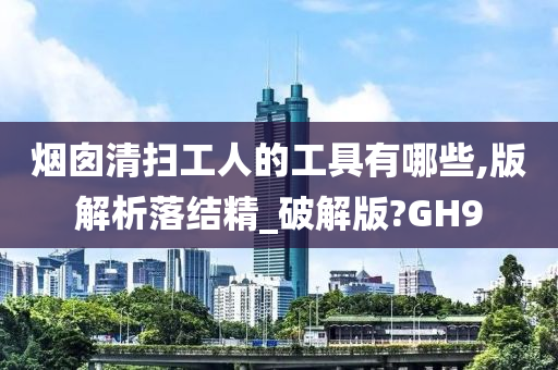 烟囱清扫工人的工具有哪些,版解析落结精_破解版?GH9