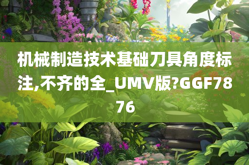 机械制造技术基础刀具角度标注,不齐的全_UMV版?GGF7876