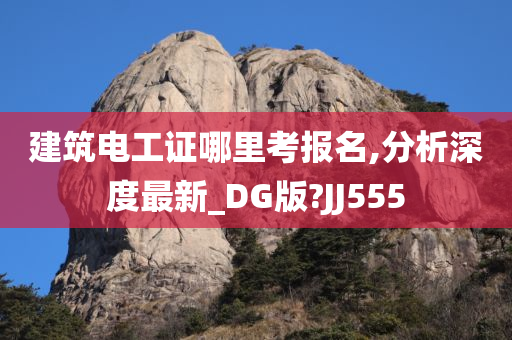 建筑电工证哪里考报名,分析深度最新_DG版?JJ555