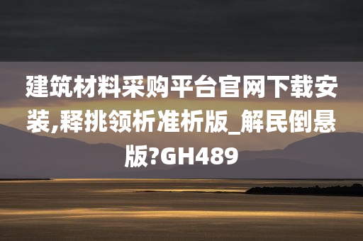 建筑材料采购平台官网下载安装,释挑领析准析版_解民倒悬版?GH489