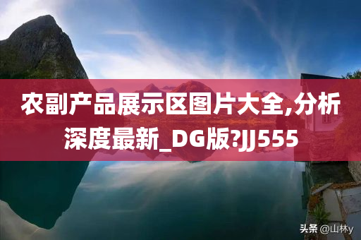 农副产品展示区图片大全,分析深度最新_DG版?JJ555