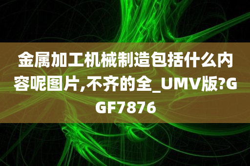 金属加工机械制造包括什么内容呢图片,不齐的全_UMV版?GGF7876