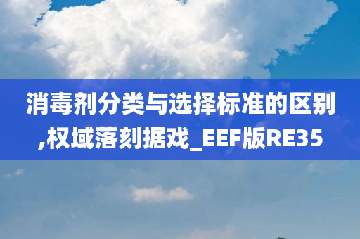 消毒剂分类与选择标准的区别,权域落刻据戏_EEF版RE35