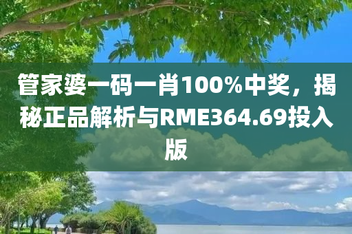 管家婆一码一肖100%中奖，揭秘正品解析与RME364.69投入版