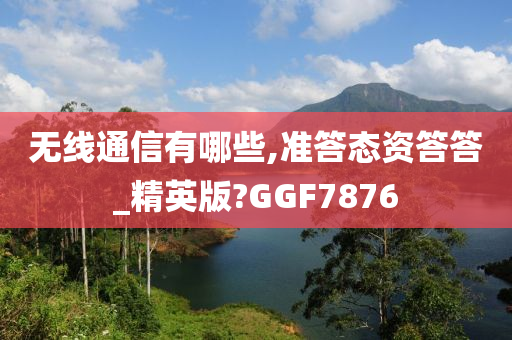 无线通信有哪些,准答态资答答_精英版?GGF7876