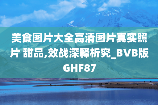 美食图片大全高清图片真实照片 甜品,效战深释析究_BVB版GHF87