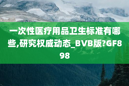 一次性医疗用品卫生标准有哪些,研究权威动态_BVB版?GF898